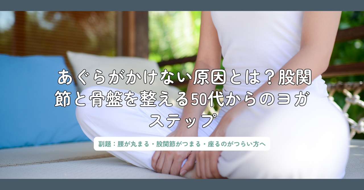 あぐらがかけない原因と改善法｜股関節が硬い50代に効く骨盤ヨガステップ